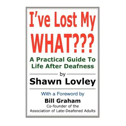 I've Lost My WHAT: A Practical Guide To Life After Deafness