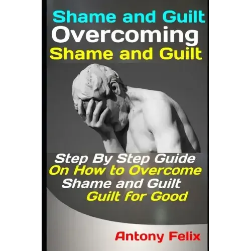Shame and Guilt: Overcoming Shame and Guilt: Step By Step Guide On How to Overcome Shame and Guilt for Good