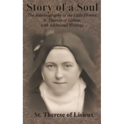 Story of a Soul: The Autobiography of the Little Flower, St. Therese of Lisieux, with Additional Writings