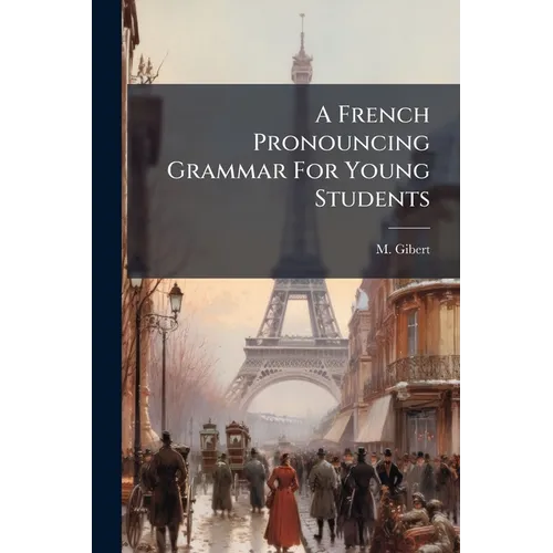 A French Pronouncing Grammar For Young Students: With A Vocabulary Of The Names Of Familiar Objects And Conversational Phrases