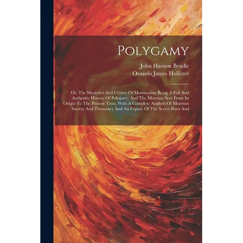 Polygamy: Or, The Mysteries And Crimes Of Mormonism Being A Full And Authentic History Of Polygamy And The Mormon Sect From Its