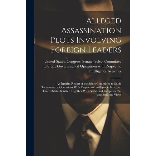 Alleged Assassination Plots Involving Foreign Leaders: An Interim Report of the Select Committee to Study Governmental Operations With Respect to Inte