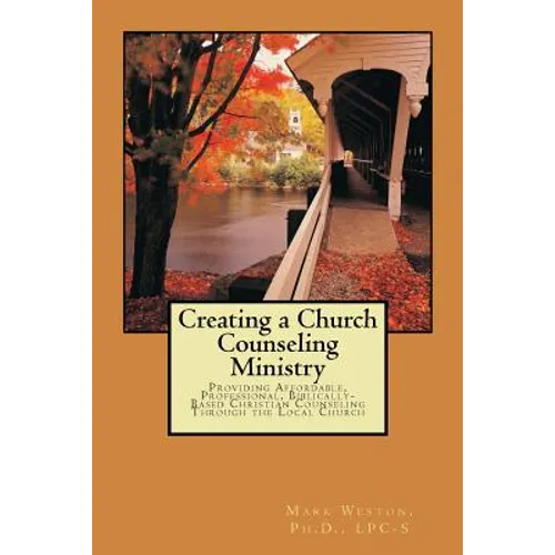 Creating A Church Counseling Ministry: Providing Affordable, Biblically-based, Professional Christian Counseling as a Ministry of the Local Church