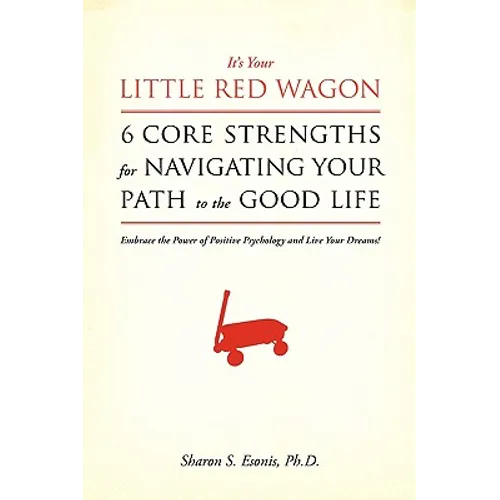 It's Your Little Red Wagon... 6 Core Strengths For Navigating Your Path To The Good Life: Embrace The Power Of Positive Psychology And Live Your Dream
