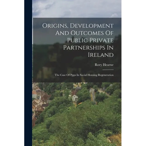 Origins, Development And Outcomes Of Public Private Partnerships In Ireland: The Case Of Ppps In Social Housing Regeneration - Paperback