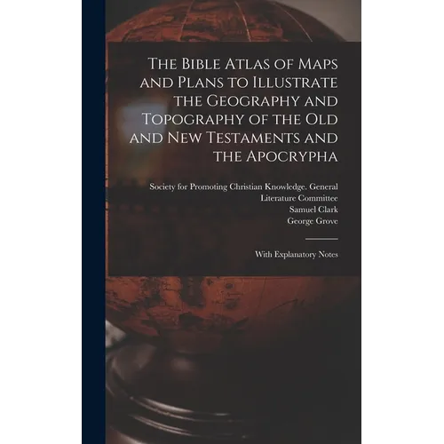 The Bible Atlas of Maps and Plans to Illustrate the Geography and Topography of the Old and New Testaments and the Apocrypha: With Explanatory Notes