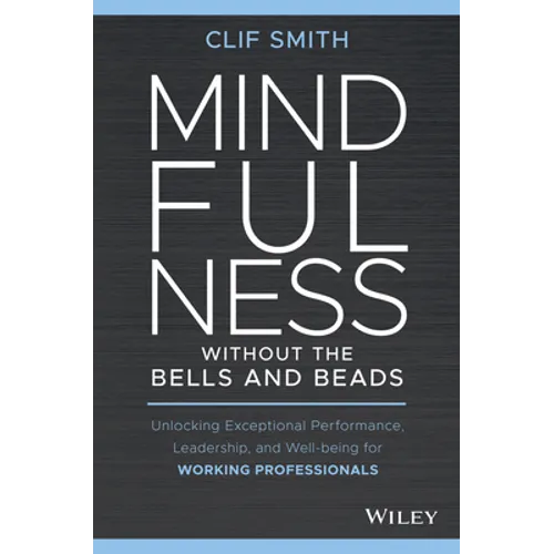 Mindfulness Without the Bells and Beads: Unlocking Exceptional Performance, Leadership, and Well-Being for Working Professionals