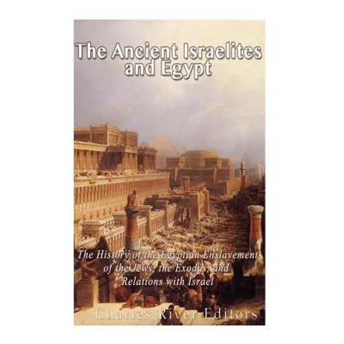 The Ancient Israelites and Egypt: The History of the Egyptian Enslavement of the Jews, the Exodus, and Relations With Israel