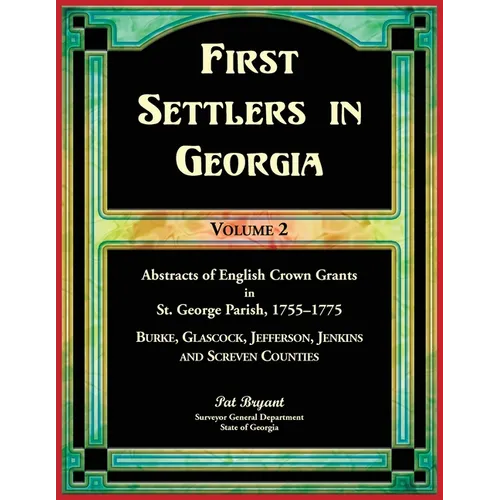 First Settlers in Georgia, Volume 2, Abstracts of English Crown Grants in St. George Parish,1755-1775: Burke, Glascock, Jefferson, Jenkins and Screven