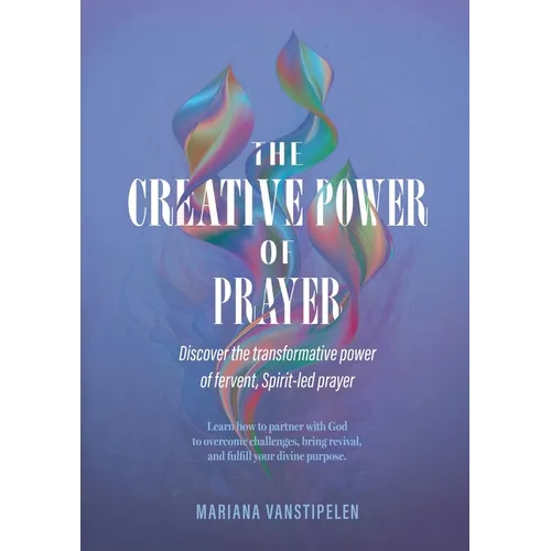 The Creative Power of Prayer: Discover the Transformative Power of Fervent, Spirit-Led Prayer