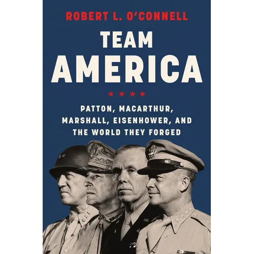 Team America: Patton, Macarthur, Marshall, Eisenhower, and the World They Forged