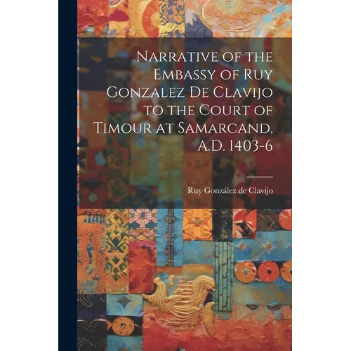 Narrative of the Embassy of Ruy Gonzalez de Clavijo to the Court of Timour at Samarcand, A.D. 1403-6