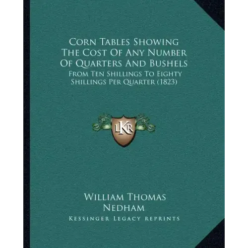 Corn Tables Showing The Cost Of Any Number Of Quarters And Bushels: From Ten Shillings To Eighty Shillings Per Quarter (1823)