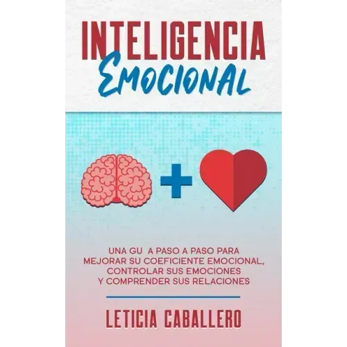 Inteligencia Emocional: Una guía paso a paso para mejorar su coeficiente emocional, controlar sus emociones y comprender sus relaciones