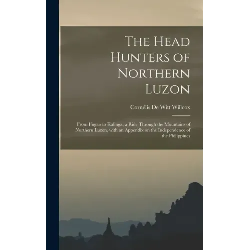 The Head Hunters of Northern Luzon: From Ifugao to Kalinga, a Ride Through the Mountains of Northern Luzon, With an Appendix on the Independence of th