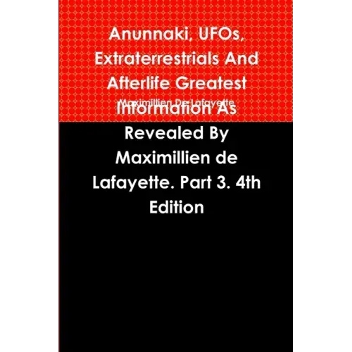 Anunnaki, UFOs, Extraterrestrials And Afterlife Greatest Information As Revealed By Maximillien de Lafayette. Part 3. 4th Edition