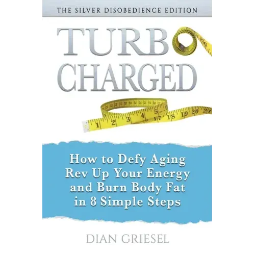 TurboCharged: The Silver Disobedience Edition: How to Defy Aging, Rev Up Your Energy and Burn Body Fat in 8 Simple Steps