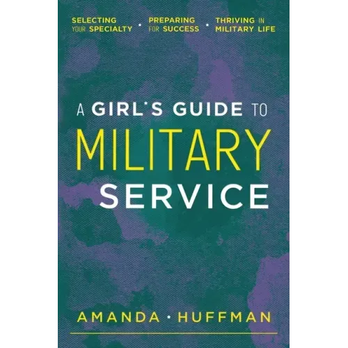 A Girl's Guide to Military Service: Selecting Your Specialty, Preparing for Success, Thriving in Military Life