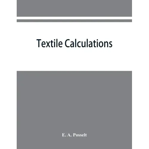 Textile calculations: a complete guide to all calculations relating to the construction of all kinds of yarns and fabrics, the analysis of cloth, etc.
