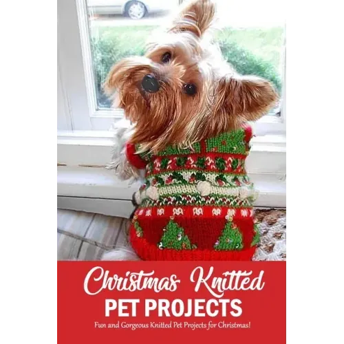 Christmas Knitted Pet Projects: Fun and Gorgeous Knitted Pet Projects for Christmas!: Dog Knit Pattern Christmas Sweater, Jackets, Clothes and Scarf B
