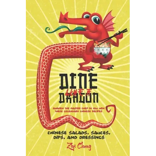 Dine Like a Dragon: Chinese Salads, Sauces, Dips, and Dressings: Awaken the Master Chef in you with these Legendary Chinese Recipes