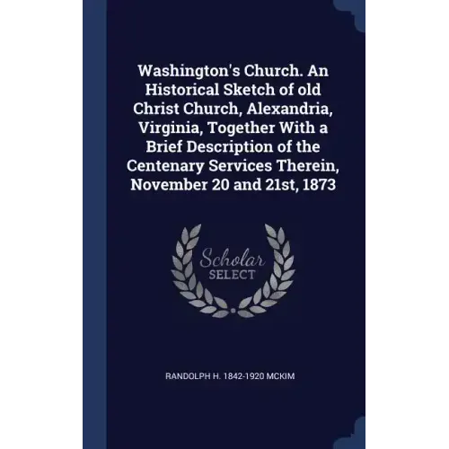Washington's Church. An Historical Sketch of old Christ Church, Alexandria, Virginia, Together With a Brief Description of the Centenary Services Ther