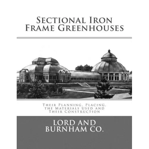 Sectional Iron Frame Greenhouses: Their Planning, Placing, the Materials Used and Their Construction