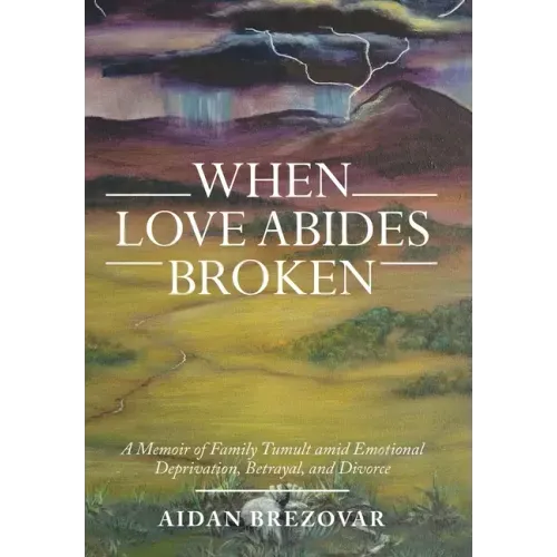 When Love Abides Broken: A Memoir of Family Tumult Amid Emotional Deprivation, Betrayal, and Divorce