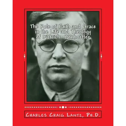 The Role of Faith and Grace in the Life and Theology of Dietrich Bonhoeffer: Pastor, Theologian, Prophet, and Martyr