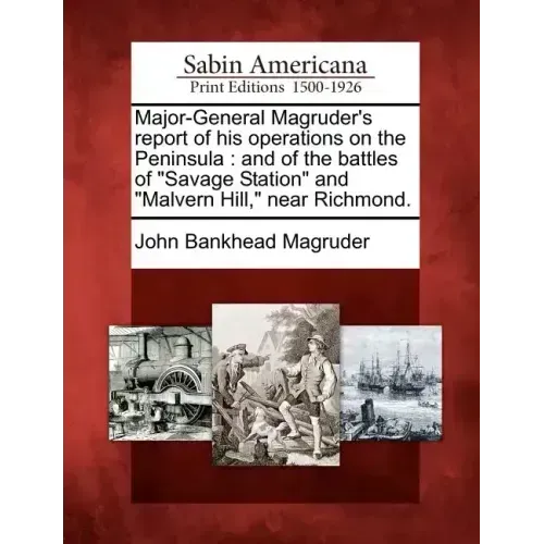Major-General Magruder's Report of His Operations on the Peninsula: And of the Battles of Savage Station and Malvern Hill, Near Richmond.