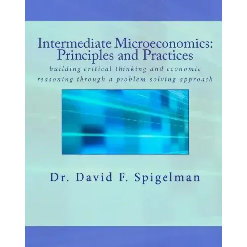 Intermediate Microeconomics: Principles and Practices: building critical thinking and economic reasoning through a problem solving approach