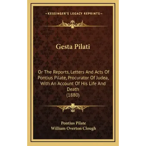 Gesta Pilati: Or the Reports, Letters and Acts of Pontius Pilate, Procurator of Judea, with an Account of His Life and Death (1880)