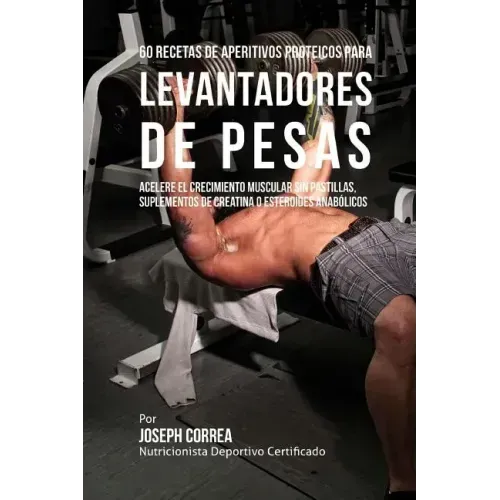 60 Recetas de Aperitivos Proteicos Para Levantadores de Pesas: Acelere El Crecimiento Muscular Sin Pastillas, Suplementos de Creatina O Esteroides Ana