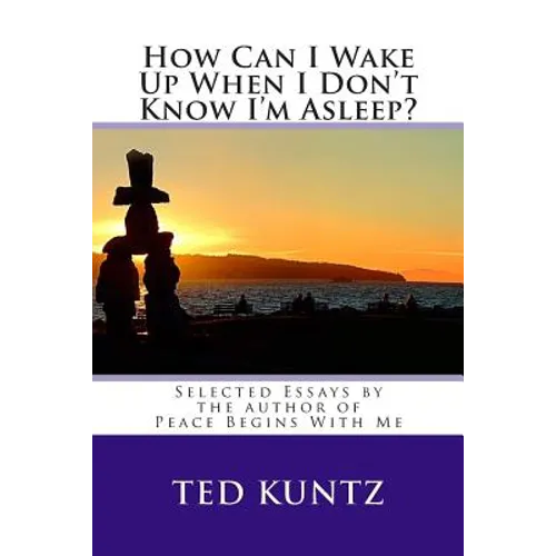 How Can I Wake Up When I Don't Know I'm Asleep?: Selected Essays by Ted Kuntz
