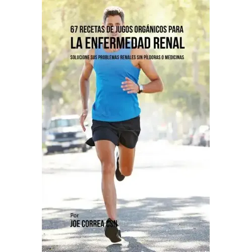 67 Recetas de Jugos Orgánicos Para la Enfermedad Renal: Solucione Sus Problemas Renales Sin Píldoras o Medicinas