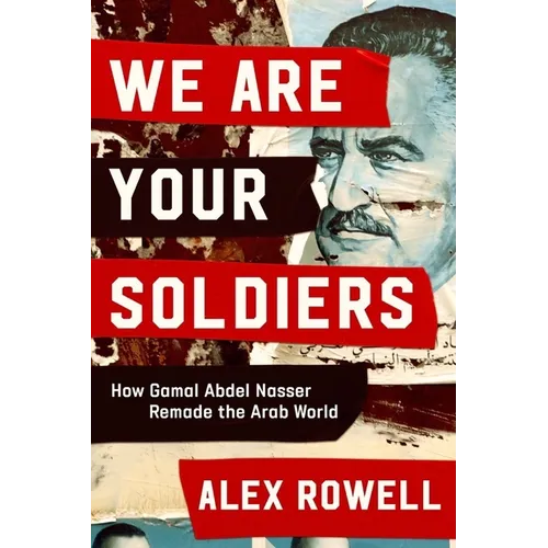 We Are Your Soldiers: How Gamal Abdel Nasser Remade the Arab World