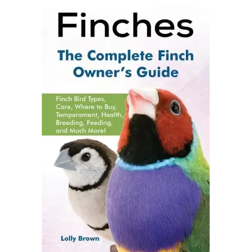 Finches: Finch Bird Types, Care, Where to Buy, Temperament, Health, Breeding, Feeding, and Much More! The Complete Finch Owner's Guide