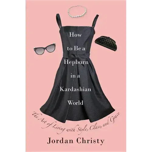 How to Be a Hepburn in a Kardashian World: The Art of Living with Style, Class, and Grace