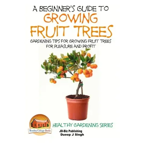 A Beginner's Guide to Growing Fruit Trees: Gardening Tips and Methods for Growing Fruit Trees For Pleasure And Profit