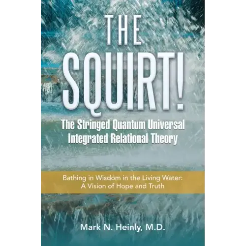 The Squirt! the Stringed Quantum Universal Integrated Relational Theory: Bathing in Wisdom in the Living Water: a Vision of Hope and Truth