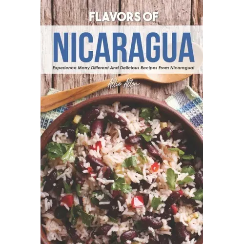 Flavors of Nicaragua: Experience Many Different and Delicious Recipes from Nicaragua!