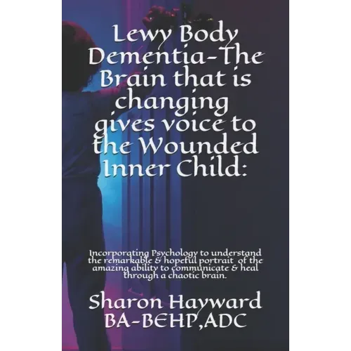 Lewy Body Dementia-The Brain that is changing gives voice to the Wounded Inner Child: : Incorparating Psychology to understand the remarkable & hopefu