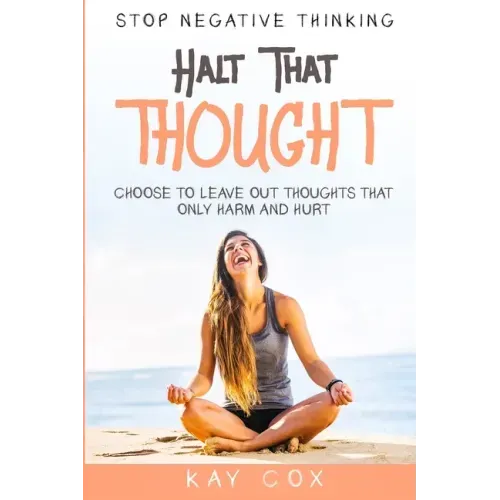 Stop Negative Thinking: Halt That Thought - Choose To Leave Out Thoughts That Only Harm and Hurt