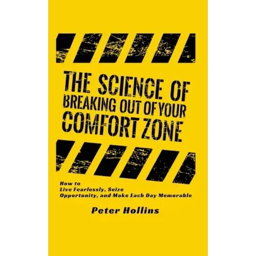 The Science of Breaking Out of Your Comfort Zone: How to Live Fearlessly, Seize Opportunity, and Make Each Day Memorable