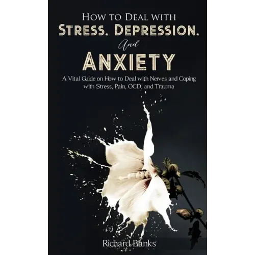 How to Deal With Stress, Depression, and Anxiety: A Vital Guide on How to Deal with Nerves and Coping with Stress, Pain, OCD and Trauma