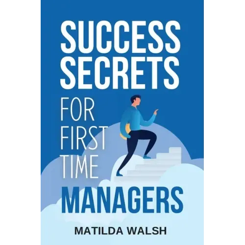Success Secrets for First Time Managers - How to Manage Employees, Meet Your Work Goals, Keep your Boss Happy and Skip the Stress