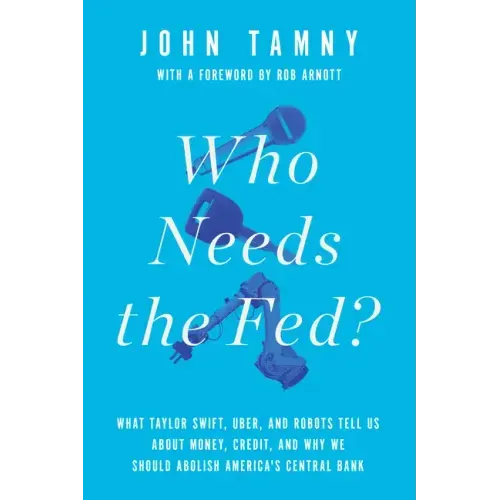 Who Needs the Fed?: What Taylor Swift, Uber, and Robots Tell Us about Money, Credit, and Why We Should Abolish America's Central Bank