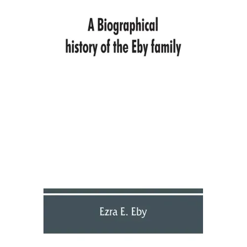 A biographical history of the Eby family, being a history of their movements in Europe during the reformation, and of their early settlement in Americ