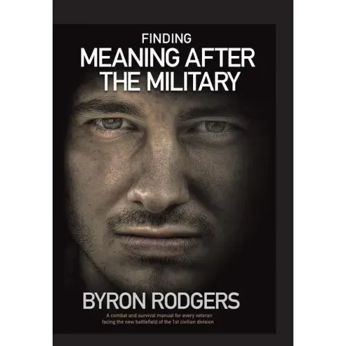 Finding Meaning After the Military: A combat and survival manual for every veteran facing the new battlefield of life when entering the 1st civilian d