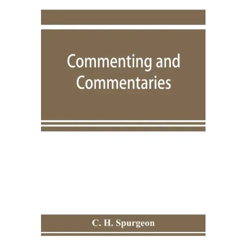 Commenting and commentaries: lectures addressed to the students of the Pastor's College, Metropolitan Tabernacle, with a list of the best Biblical